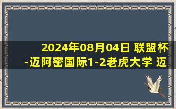 2024年08月04日 联盟杯-迈阿密国际1-2老虎大学 迈阿密小组第二两队携手晋级32强